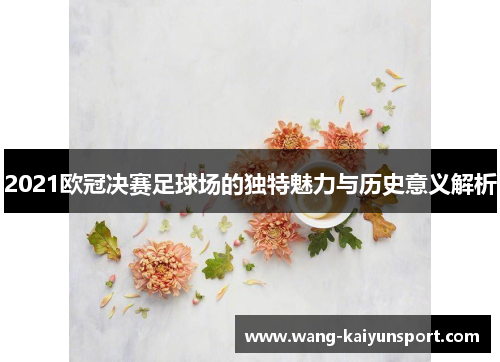 2021欧冠决赛足球场的独特魅力与历史意义解析