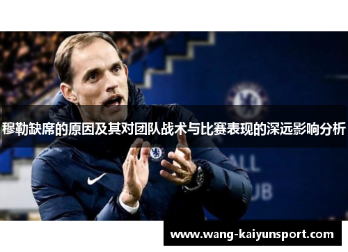 穆勒缺席的原因及其对团队战术与比赛表现的深远影响分析