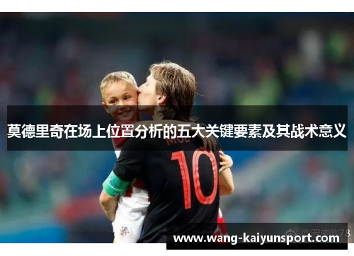 莫德里奇在场上位置分析的五大关键要素及其战术意义