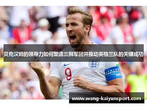 贝克汉姆的领导力如何塑造三狮军团并推动英格兰队的关键成功