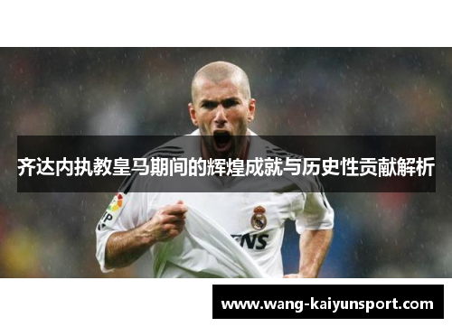 齐达内执教皇马期间的辉煌成就与历史性贡献解析