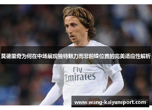 莫德里奇为何在中场展现独特魅力而非前锋位置的完美适应性解析