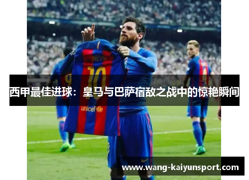 西甲最佳进球:皇马与巴萨宿敌之战中的惊艳瞬间