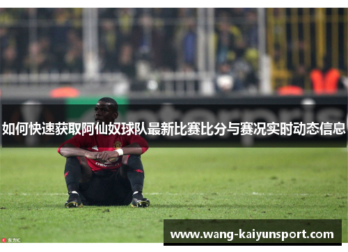 如何快速获取阿仙奴球队最新比赛比分与赛况实时动态信息