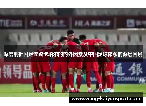 深度剖析国足惨败卡塔尔的内外因素及中国足球体系的深层困境