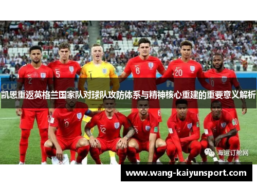 凯恩重返英格兰国家队对球队攻防体系与精神核心重建的重要意义解析
