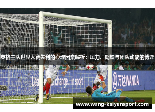 英格兰队世界大赛失利的心理因素解析：压力、期望与团队动能的博弈