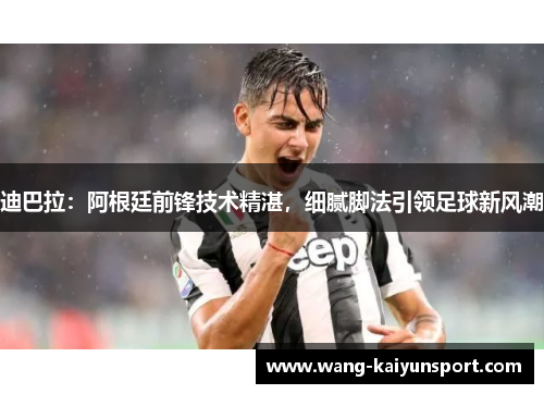 迪巴拉：阿根廷前锋技术精湛，细腻脚法引领足球新风潮
