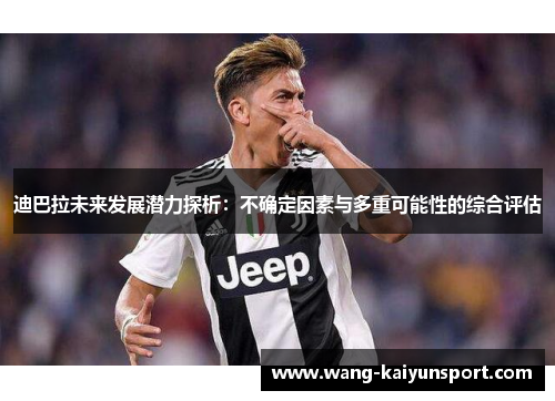 迪巴拉未来发展潜力探析：不确定因素与多重可能性的综合评估